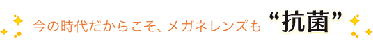 今の時代だからこそ、メガネレンズも抗菌